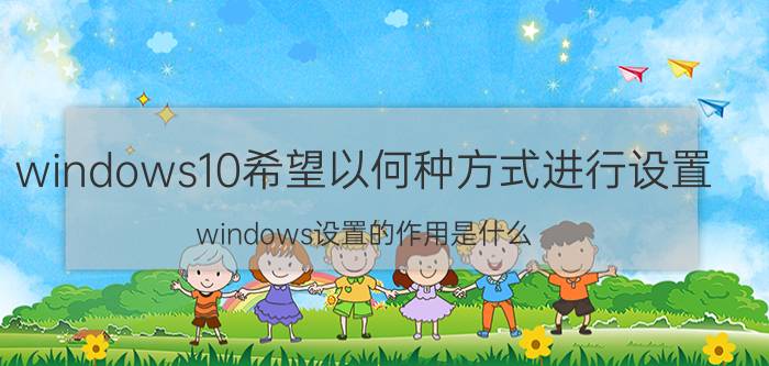 windows10希望以何种方式进行设置 windows设置的作用是什么？